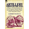 Artillery Through the Ages: A History of the Development and Use of Cannons, Mortars, Rockets & Projectiles from Earliest Times to the Nineteenth