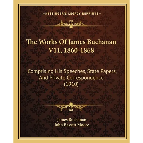 The Works Of James Buchanan V11, 1860-1868: Comprising His Speeches, State Papers, And Private Correspondence (1910)