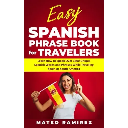 Easy Spanish Phrase Book for Travelers: Learn How to Speak Over 1400 Unique Spanish Words and Phrases While Traveling Spain and South America