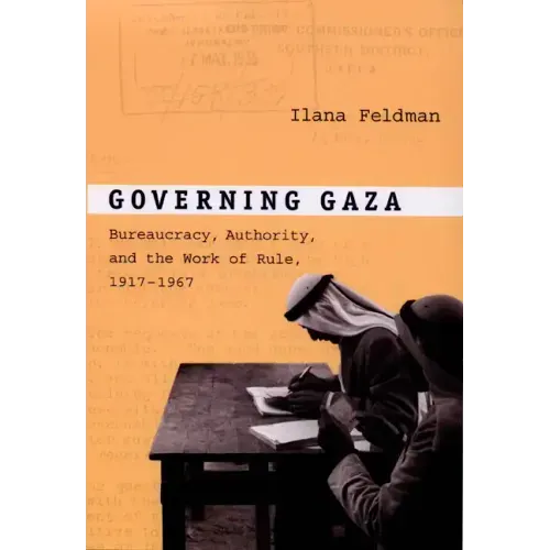 Governing Gaza: Bureaucracy, Authority, and the Work of Rule, 1917-1967