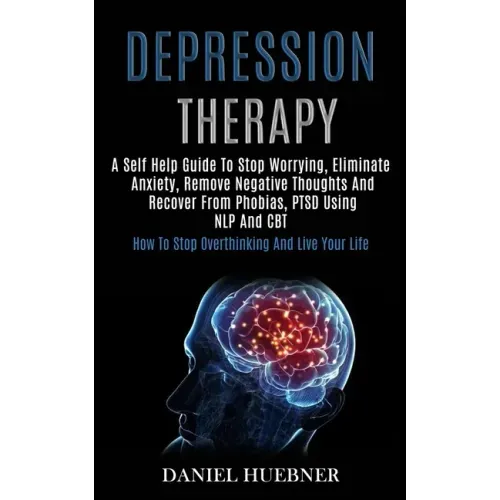 Depression Therapy: A Self Help Guide to Stop Worrying, Eliminate Anxiety, Remove Negative Thoughts and Recover From Phobias, Ptsd Using N
