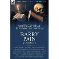 The Collected Supernatural and Weird Fiction of Barry Pain-Volume 3: Eight Short Stories, Two Novellas & One Novel of the Strange and Unusual Includin