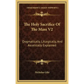 The Holy Sacrifice of the Mass V2: Dogmatically, Liturgically, and Ascetically Explained