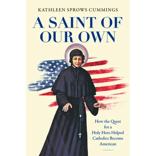 A Saint of Our Own: How the Quest for a Holy Hero Helped Catholics Become American