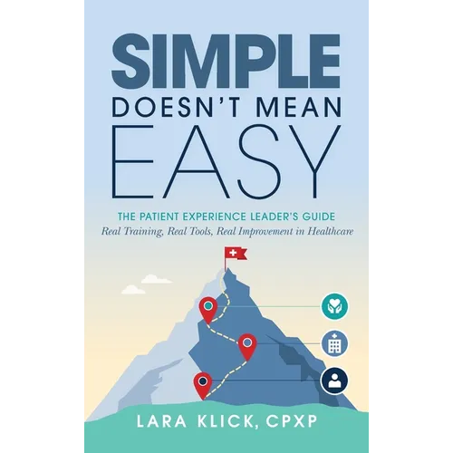 Simple Doesn't Mean Easy: The Patient Experience Leader's Guide: Real Training, Real Tools, Real Improvement in Healthcare