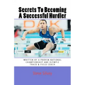 Secrets To Becoming A Successful Hurdler: A special book designed to help parents, coaches and athletes with improving HURDLE performance.