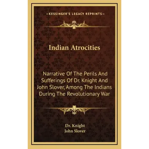 Indian Atrocities: Narrative of the Perils and Sufferings of Dr. Knight and John Slover, Among the Indians During the Revolutionary War