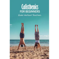 Calisthenics for Beginners: Home Workout Routines: The Gym-Less Workout