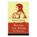 Bettina von Arnim - Die Biografie: Lebensgeschichte der bedeutenden Schriftstellerin der deutschen Romantik