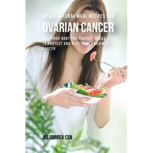 42 All Natural Meal Recipes for Ovarian Cancer: Give Your Body the Tools It Needs To Protect and Heal Itself against Cancer