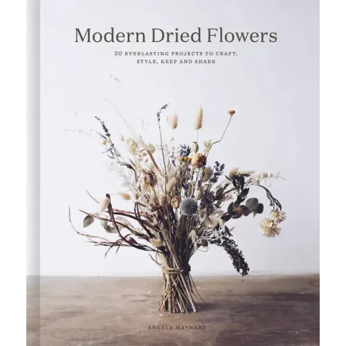 Modern Dried Flowers: 20 Everlasting Projects to Craft, Style, Keep and Share
