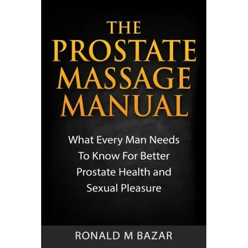 The Prostate Massage Manual: What Every Man Needs To Know For Better Prostate Health and Sexual Pleasure