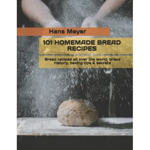 101 Homemade Bread Recipes: Bread recipes all over the world, bread history, baking tips & secrets
