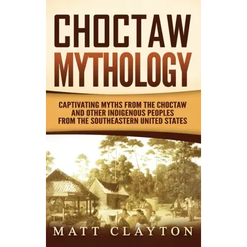 Choctaw Mythology: Captivating Myths from the Choctaw and Other Indigenous Peoples from the Southeastern United States