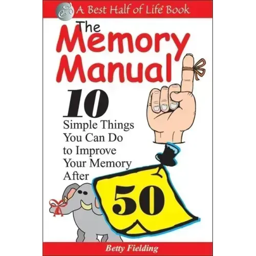 The Memory Manual: 10 Simple Things You Can Do to Improve Your Memory After 50