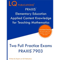PRAXIS Elementary Education Applied Content Knowledge for Teaching Mathematics: Two Full Practice Exams PRAXIS Elementary Education Applied Content Kn