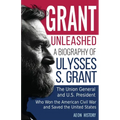 Grant Unleashed: A Biography of Ulysses S. Grant-The Union General and U.S. President Who Won the American Civil War and Saved the United States