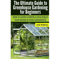 Ultimate Guide To Greenhouse Gardening for Beginners: How to Grow Flowers and Vegetables Year-Round In Your Greenhouse