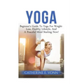 Yoga: Beginner's Guide To Yoga For Weight-Loss, Healthy Lifestyle, And A Peaceful Mind Starting Now!