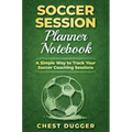 Soccer Session Planner Notebook: A Simple Way to Track Your Soccer Coaching Sessions