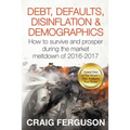 Debt, Defaults, Disinflation & Demographics: Debt, Defaults, Disinflation & Demographics: How to survive and prosper during the market meltdown of 201