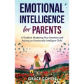Emotional Intelligence for Parents: A Guide to Mastering Your Emotions and Raising an Emotionally Intelligent Child
