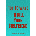 Top 10 Ways To Kill Your Girlfriend