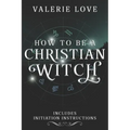 How to Be a Christian Witch: Includes Initiation Instructions