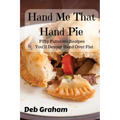 Hand Me That Hand Pie!: Fifty Fabulous Recipes You'll Devour Hand Over Fist