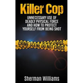 Killer Cop: Unnecessary Use of Deadly Physical Force and How to protect yourself from being shot