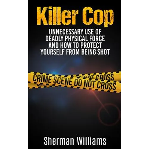 Killer Cop: Unnecessary Use of Deadly Physical Force and How to protect yourself from being shot