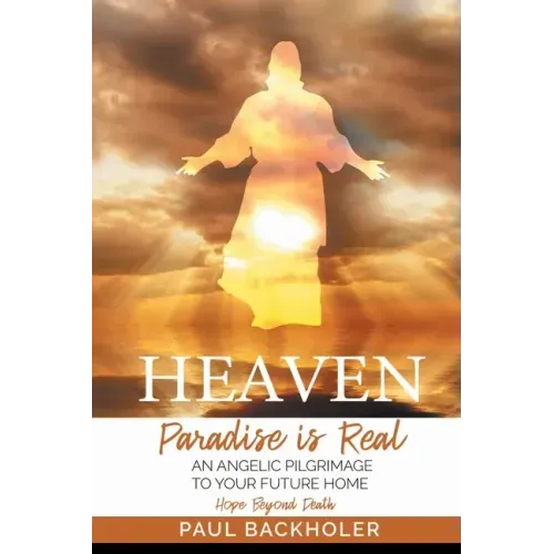 Heaven, Paradise is Real, Hope Beyond Death: An Angelic Pilgrimage to Your Future Home