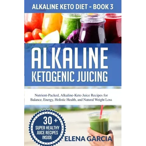 Alkaline Ketogenic Juicing: Nutrient-Packed, Alkaline-Keto Juice Recipes for Balance, Energy, Holistic Health, and Natural Weight Loss