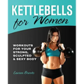 Kettlebells for Women: Workouts for Your Strong, Sculpted & Sexy Body