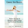 Choose and Receive: Master the Law of Attraction While Healing Your Emotional Wounds