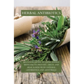 Herbal Antibiotics: Beginners Guide to Using Herbal Medicine to Prevent, Treat and Heal Ilness with Natural Antibiotics and Antivirals