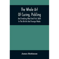 The Whole Art Of Curing, Pickling, And Smoking Meat And Fish, Both In The British And Foreign Modes: With Many Useful Miscellaneous Receipts, And Full