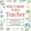 What It Means to Be a Teacher: A Celebration of the Humor, Heart, and Hero in Every Classroom