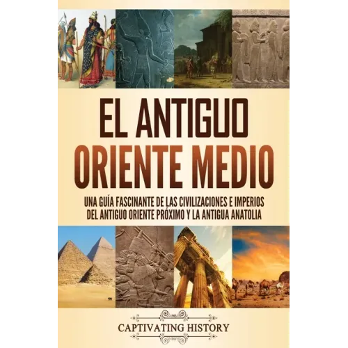 El antiguo Oriente Medio: Una guía fascinante de las civilizaciones e imperios del antiguo Oriente Próximo y la antigua Anatolia