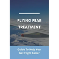 Flying Fear Treatment: Guide To Help You Get Flight Easier: Really Anxious About Flying
