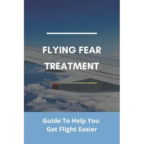 Flying Fear Treatment: Guide To Help You Get Flight Easier: Really Anxious About Flying