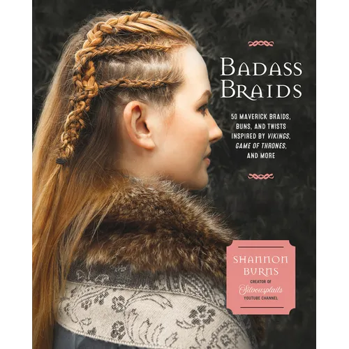 Badass Braids: 45 Maverick Braids, Buns, and Twists Inspired by Vikings, Game of Thrones, and More