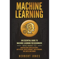 Machine Learning: An Essential Guide to Machine Learning for Beginners Who Want to Understand Applications, Artificial Intelligence, Dat