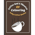 Coffee And 5 Minutes Of Colouring: Coloring Book Of Fun Coffee Quotes. (Cuss Word, Plus Bonus Coffee Self-Talk Journal)