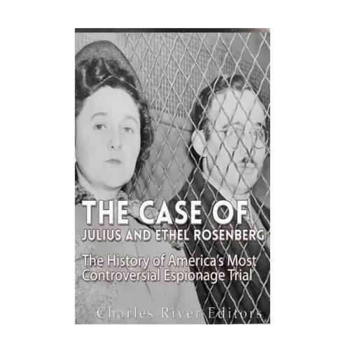 The Case of Julius and Ethel Rosenberg: The History of America's Most Controversial Espionage Trial