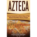 Azteca: Una Guía Fascinante De La Historia Azteca y la Triple Alianza de Tenochtitlán, Tetzcoco y Tlacopan