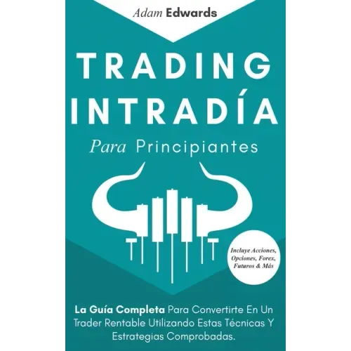 Trading Intradía Para Principiantes: La Guía Completa Para Convertirte En Un Trader Rentable Utilizando Estas Técnicas Y Estrategias Comprobadas. Incl