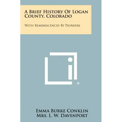 A Brief History Of Logan County, Colorado: With Reminiscences By Pioneers