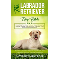 The Labrador Retriever Dog Bible: Everything You Need To Know About Choosing, Raising, Training, And Caring Your Labrador From Puppyhood To Senior Yea