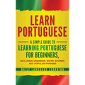 Learn Portuguese: A Simple Guide to Learning Portuguese for Beginners, Including Grammar, Short Stories and Popular Phrases